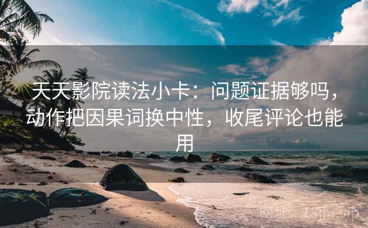 天天影院读法小卡：问题证据够吗，动作把因果词换中性，收尾评论也能用  第2张