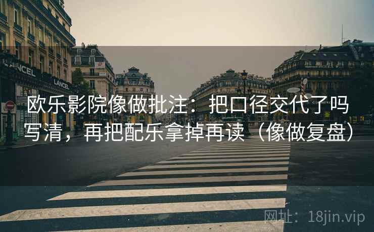 欧乐影院像做批注:把口径交代了吗写清,再把配乐拿掉再读(像做复盘) 第2张 欧乐影院像做批注:把口径交代了吗写清,再把配乐拿掉再读(像做复盘) 第2张