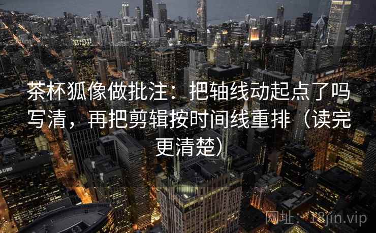 茶杯狐像做批注：把轴线动起点了吗写清，再把剪辑按时间线重排（读完更清楚）  第2张