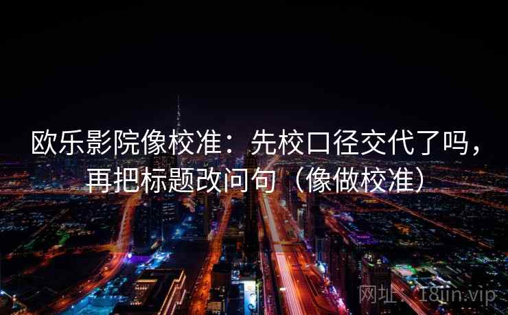 欧乐影院像校准：先校口径交代了吗，再把标题改问句（像做校准）  第2张