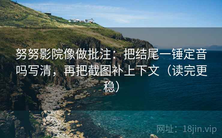 努努影院像做批注:把结尾一锤定音吗写清,再把截图补上下文(读完更稳) 第2张 努努影院像做批注:把结尾一锤定音吗写清,再把截图补上下文(读完更稳) 第2张