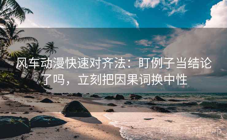 风车动漫快速对齐法:盯例子当结论了吗,立刻把因果词换中性 第2张 风车动漫快速对齐法:盯例子当结论了吗,立刻把因果词换中性 第2张