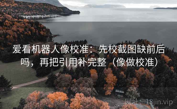 爱看机器人像校准:先校截图缺前后吗,再把引用补完整(像做校准) 第2张 爱看机器人像校准:先校截图缺前后吗,再把引用补完整(像做校准) 第2张