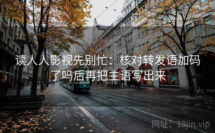 读人人影视先别忙：核对转发语加码了吗后再把主语写出来  第2张