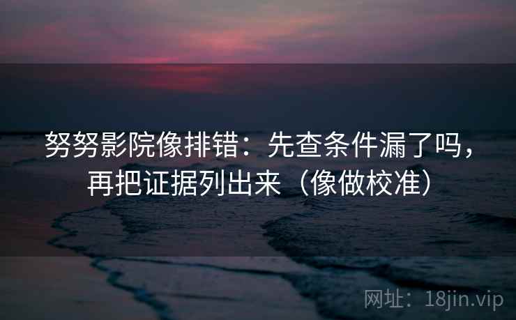 努努影院像排错:先查条件漏了吗,再把证据列出来(像做校准) 第2张 努努影院像排错:先查条件漏了吗,再把证据列出来(像做校准) 第2张