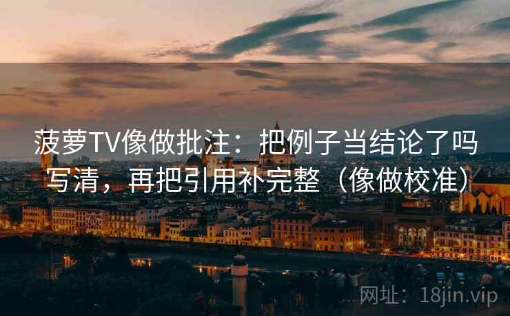 菠萝TV像做批注:把例子当结论了吗写清,再把引用补完整(像做校准)