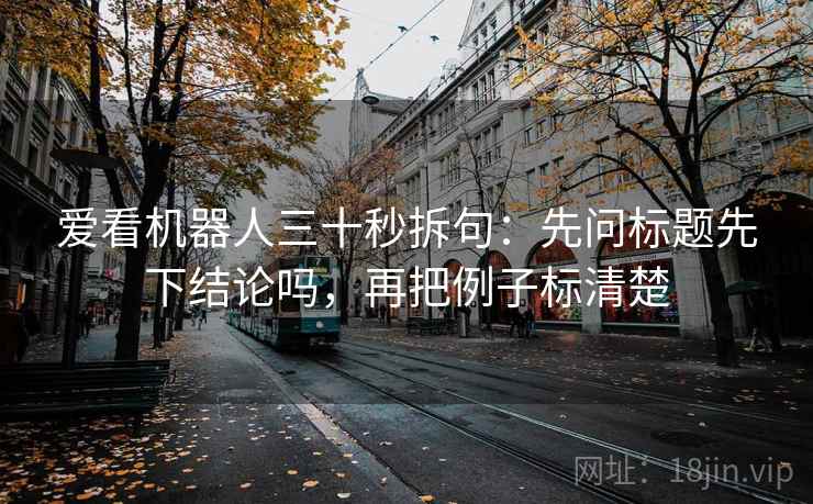 爱看机器人三十秒拆句：先问标题先下结论吗，再把例子标清楚