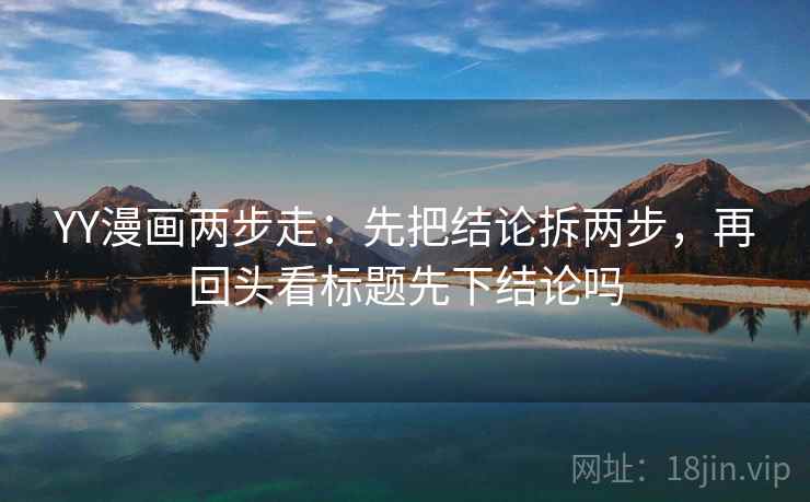 YY漫画两步走:先把结论拆两步,再回头看标题先下结论吗 第2张 YY漫画两步走:先把结论拆两步,再回头看标题先下结论吗 第2张