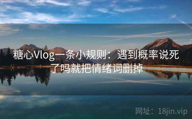 糖心Vlog一条小规则：遇到概率说死了吗就把情绪词删掉