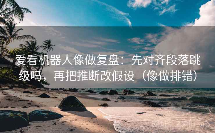 爱看机器人像做复盘:先对齐段落跳级吗,再把推断改假设(像做排错) 第2张 爱看机器人像做复盘:先对齐段落跳级吗,再把推断改假设(像做排错) 第2张