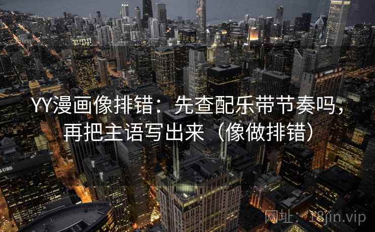 YY漫画像排错:先查配乐带节奏吗,再把主语写出来(像做排错)