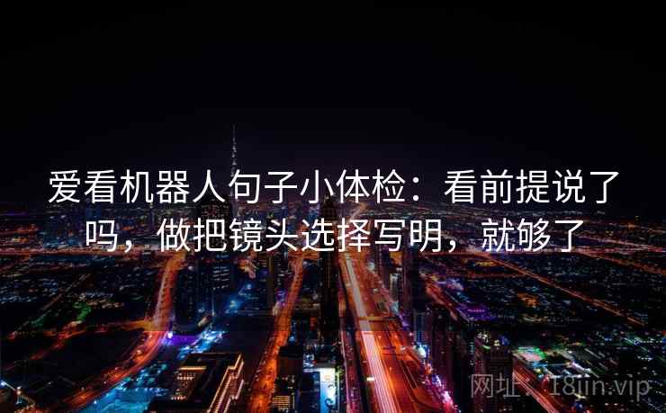爱看机器人句子小体检:看前提说了吗,做把镜头选择写明,就够了 第2张 爱看机器人句子小体检:看前提说了吗,做把镜头选择写明,就够了 第2张