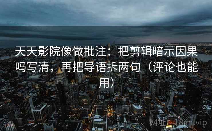 天天影院像做批注：把剪辑暗示因果吗写清，再把导语拆两句（评论也能用）  第2张