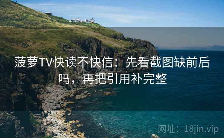 菠萝TV快读不快信：先看截图缺前后吗，再把引用补完整