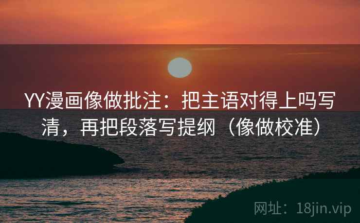 YY漫画像做批注:把主语对得上吗写清,再把段落写提纲(像做校准) 第2张 YY漫画像做批注:把主语对得上吗写清,再把段落写提纲(像做校准) 第2张