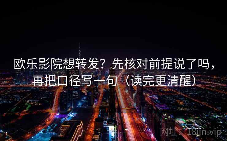 欧乐影院想转发?先核对前提说了吗,再把口径写一句(读完更清醒) 第2张 欧乐影院想转发?先核对前提说了吗,再把口径写一句(读完更清醒) 第2张