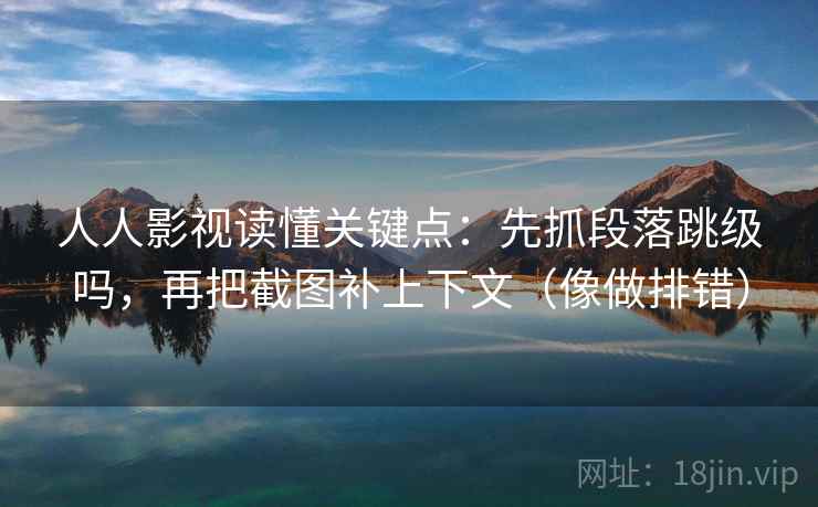 人人影视读懂关键点：先抓段落跳级吗，再把截图补上下文（像做排错）
