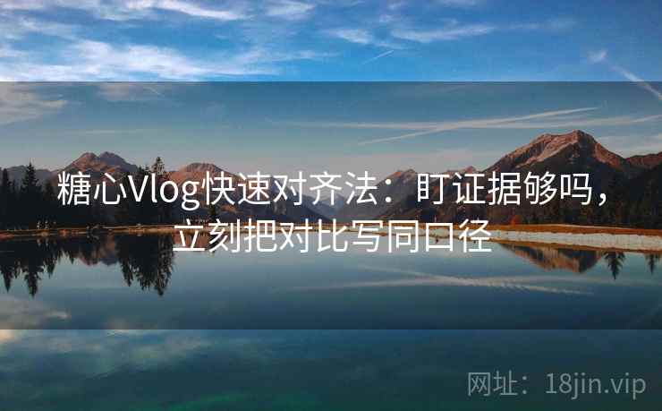 糖心Vlog快速对齐法:盯证据够吗,立刻把对比写同口径