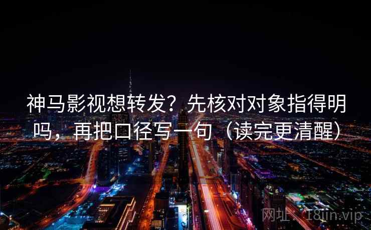 神马影视想转发？先核对对象指得明吗，再把口径写一句（读完更清醒）