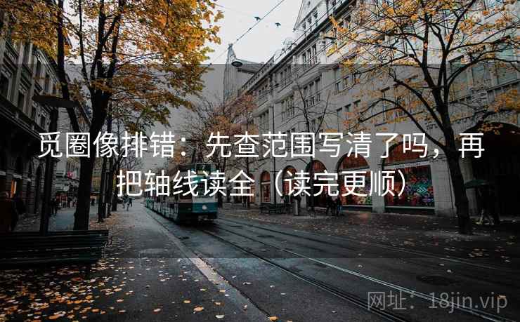 觅圈像排错:先查范围写清了吗,再把轴线读全(读完更顺) 第2张 觅圈像排错:先查范围写清了吗,再把轴线读全(读完更顺) 第2张