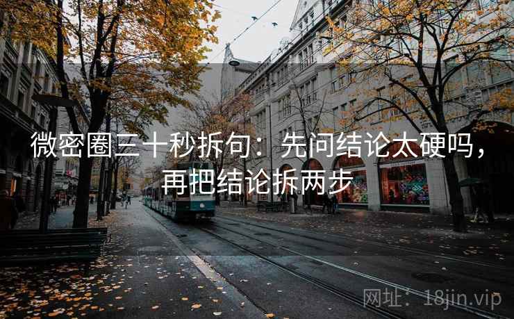 微密圈三十秒拆句：先问结论太硬吗，再把结论拆两步