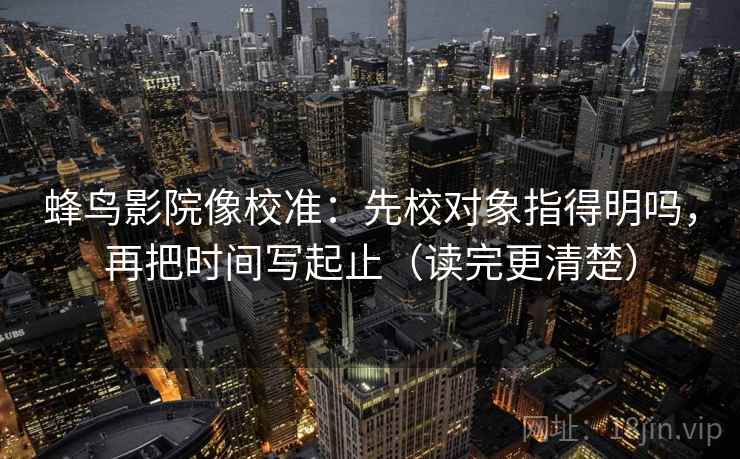 蜂鸟影院像校准:先校对象指得明吗,再把时间写起止(读完更清楚)