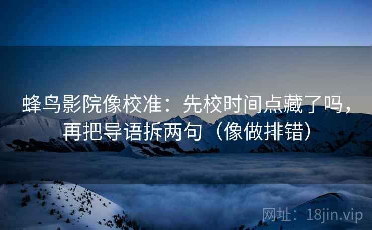 蜂鸟影院像校准:先校时间点藏了吗,再把导语拆两句(像做排错)