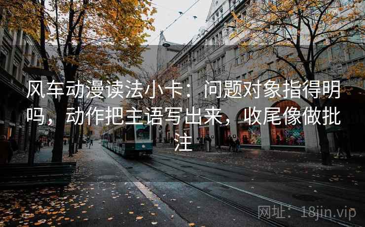 风车动漫读法小卡:问题对象指得明吗,动作把主语写出来,收尾像做批注 第1张 风车动漫读法小卡:问题对象指得明吗,动作把主语写出来,收尾像做批注 第1张