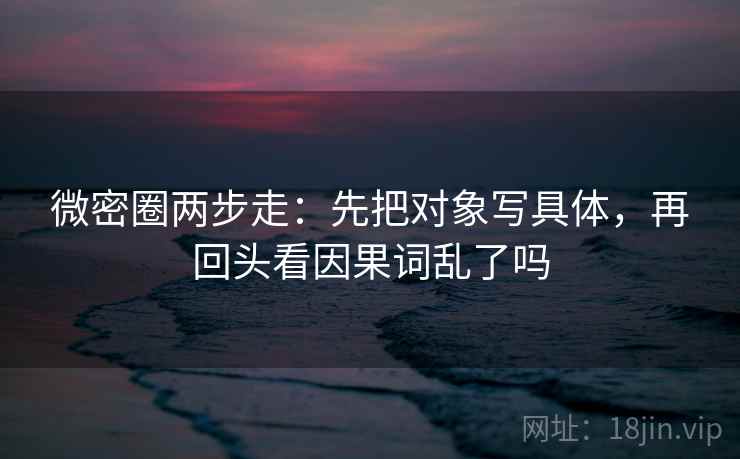 微密圈两步走：先把对象写具体，再回头看因果词乱了吗  第2张