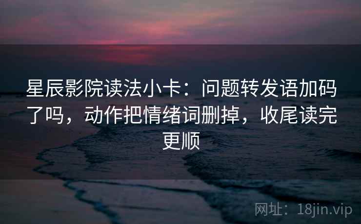 星辰影院读法小卡:问题转发语加码了吗,动作把情绪词删掉,收尾读完更顺