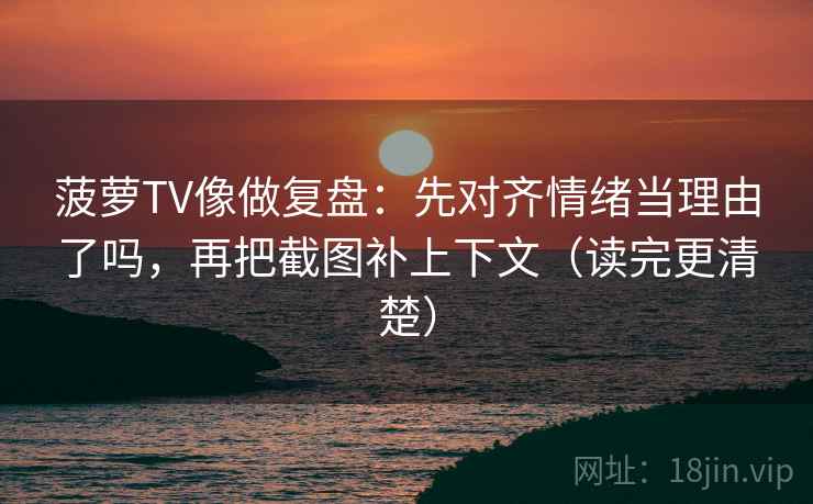 菠萝TV像做复盘:先对齐情绪当理由了吗,再把截图补上下文(读完更清楚) 第2张 菠萝TV像做复盘:先对齐情绪当理由了吗,再把截图补上下文(读完更清楚) 第2张