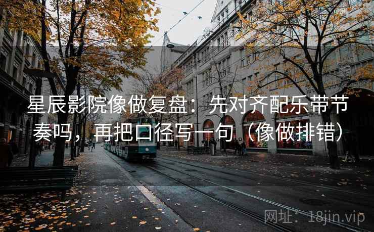 星辰影院像做复盘:先对齐配乐带节奏吗,再把口径写一句(像做排错)
