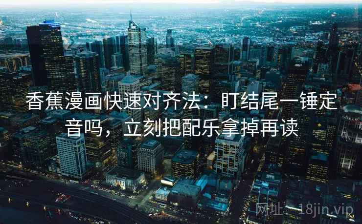 香蕉漫画快速对齐法:盯结尾一锤定音吗,立刻把配乐拿掉再读 第2张 香蕉漫画快速对齐法:盯结尾一锤定音吗,立刻把配乐拿掉再读 第2张