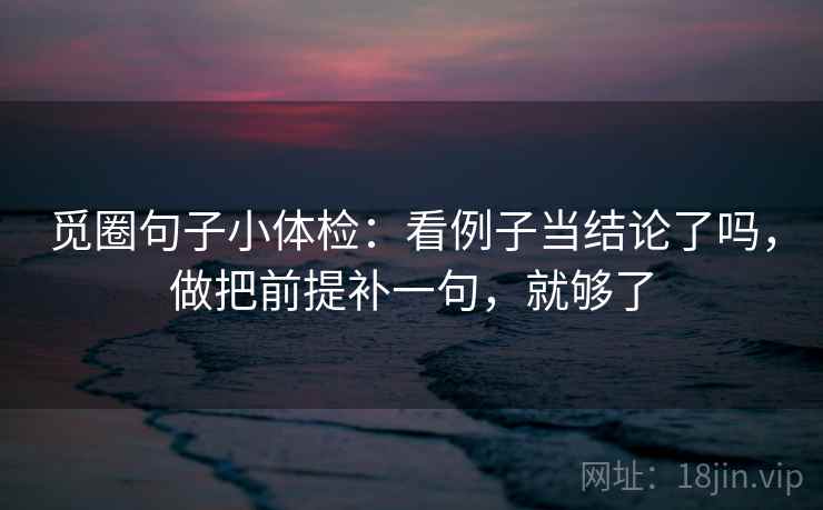 觅圈句子小体检:看例子当结论了吗,做把前提补一句,就够了 第2张 觅圈句子小体检:看例子当结论了吗,做把前提补一句,就够了 第2张