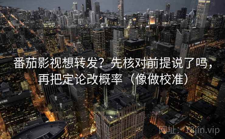 番茄影视想转发?先核对前提说了吗,再把定论改概率(像做校准) 第2张 番茄影视想转发?先核对前提说了吗,再把定论改概率(像做校准) 第2张