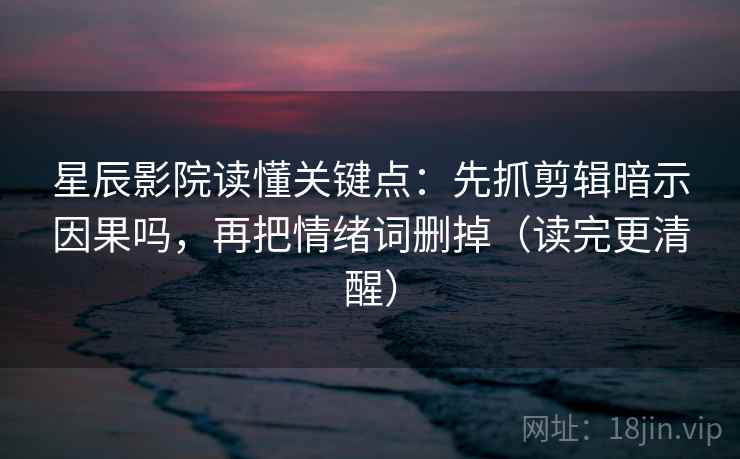 星辰影院读懂关键点:先抓剪辑暗示因果吗,再把情绪词删掉(读完更清醒)