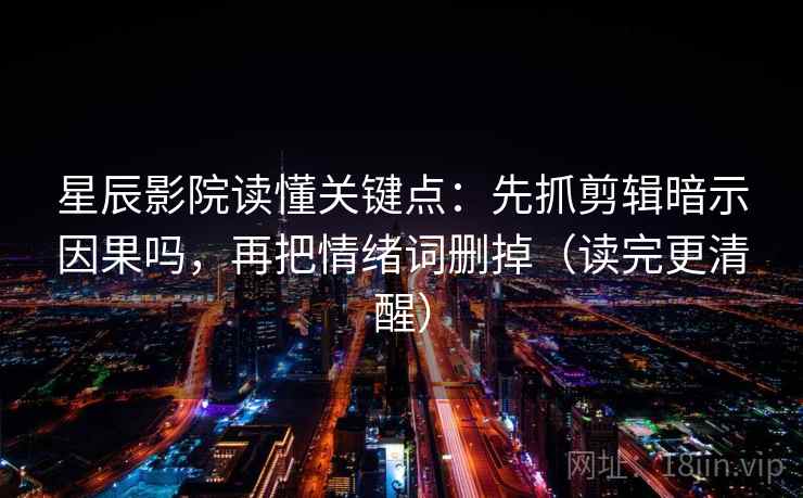 星辰影院读懂关键点:先抓剪辑暗示因果吗,再把情绪词删掉(读完更清醒) 第2张 星辰影院读懂关键点:先抓剪辑暗示因果吗,再把情绪词删掉(读完更清醒) 第2张