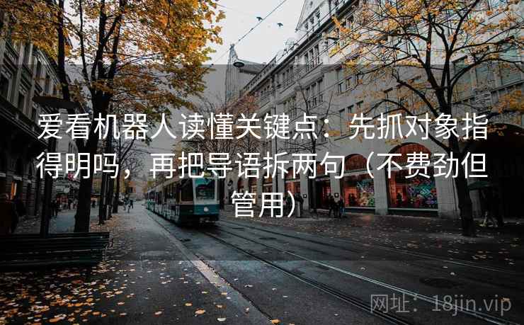 爱看机器人读懂关键点:先抓对象指得明吗,再把导语拆两句(不费劲但管用)