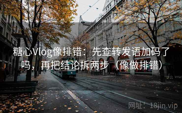 糖心Vlog像排错:先查转发语加码了吗,再把结论拆两步(像做排错)