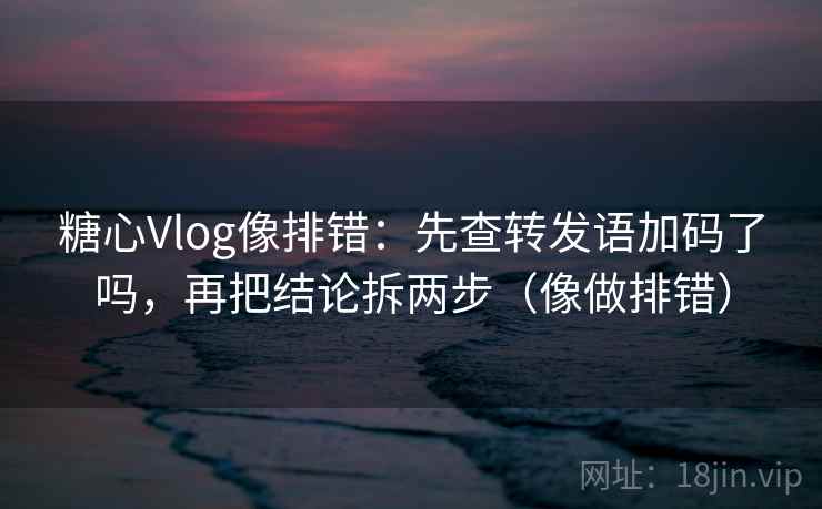 糖心Vlog像排错:先查转发语加码了吗,再把结论拆两步(像做排错) 第2张 糖心Vlog像排错:先查转发语加码了吗,再把结论拆两步(像做排错) 第2张
