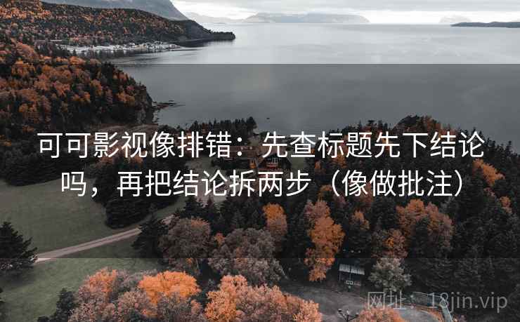 可可影视像排错:先查标题先下结论吗,再把结论拆两步(像做批注) 第2张 可可影视像排错:先查标题先下结论吗,再把结论拆两步(像做批注) 第2张