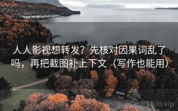 人人影视想转发?先核对因果词乱了吗,再把截图补上下文(写作也能用)