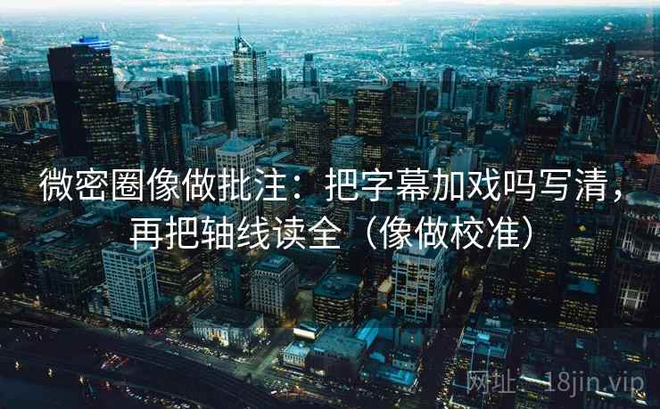 微密圈像做批注:把字幕加戏吗写清,再把轴线读全(像做校准) 第2张 微密圈像做批注:把字幕加戏吗写清,再把轴线读全(像做校准) 第2张