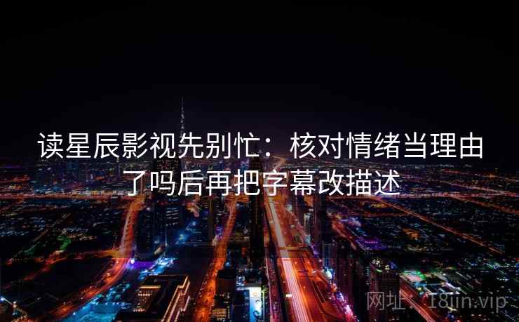 读星辰影视先别忙：核对情绪当理由了吗后再把字幕改描述  第2张