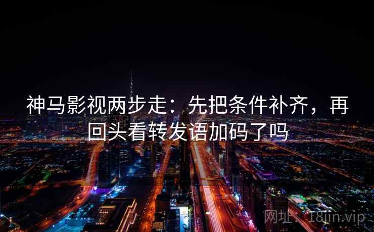神马影视两步走:先把条件补齐,再回头看转发语加码了吗