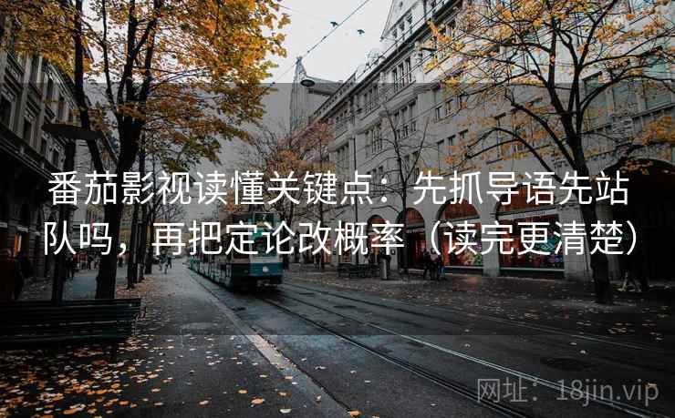 番茄影视读懂关键点:先抓导语先站队吗,再把定论改概率(读完更清楚)