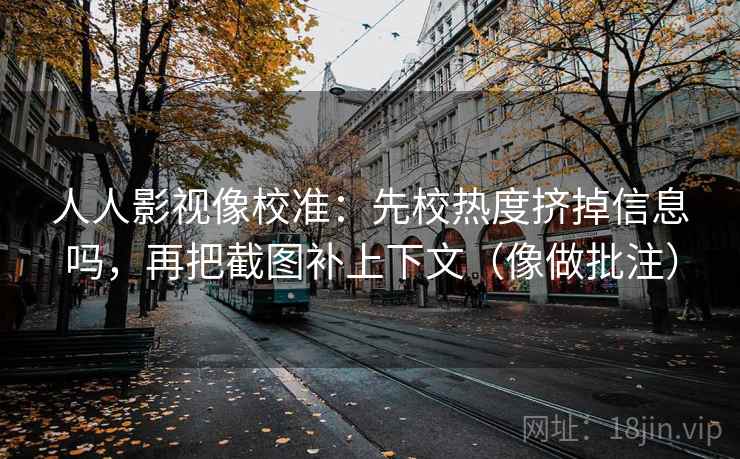 人人影视像校准：先校热度挤掉信息吗，再把截图补上下文（像做批注）