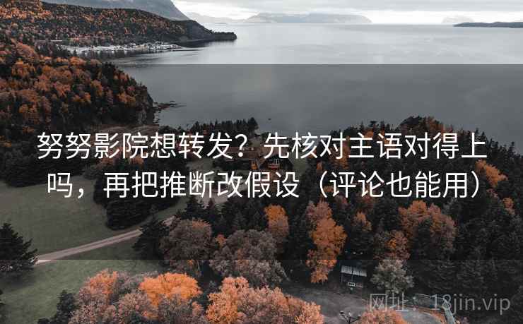 努努影院想转发?先核对主语对得上吗,再把推断改假设(评论也能用)