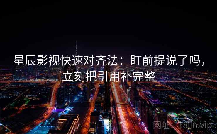 星辰影视快速对齐法:盯前提说了吗,立刻把引用补完整