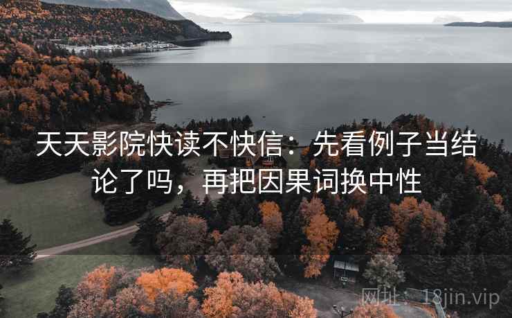 天天影院快读不快信：先看例子当结论了吗，再把因果词换中性